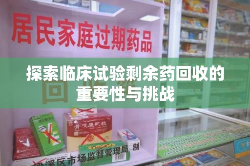 湛江探索临床试验剩余药回收的重要性与挑战