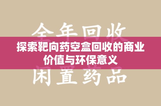 湛江探索靶向药空盒回收的商业价值与环保意义