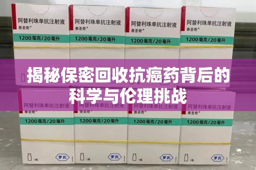 湛江揭秘保密回收抗癌药背后的科学与伦理挑战