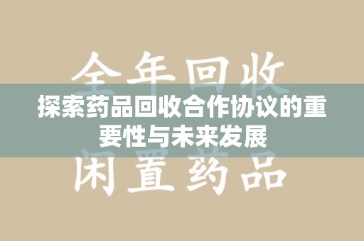 湛江探索药品回收合作协议的重要性与未来发展