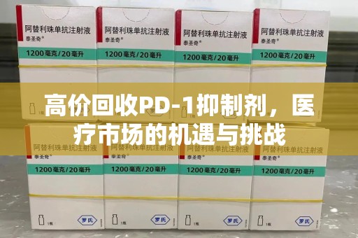 湛江高价回收PD-1抑制剂，医疗市场的机遇与挑战