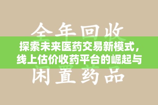 湛江探索未来医药交易新模式，线上估价收药平台的崛起与变革