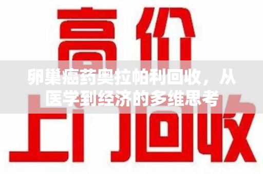 湛江卵巢癌药奥拉帕利回收，从医学到经济的多维思考