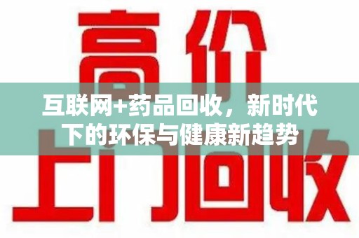 湛江互联网+药品回收，新时代下的环保与健康新趋势