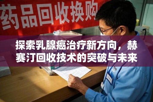 湛江探索乳腺癌治疗新方向，赫赛汀回收技术的突破与未来