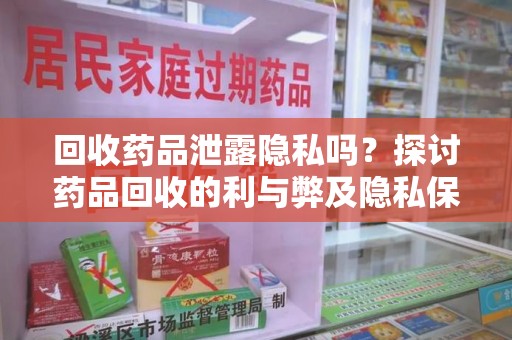 湛江回收药品泄露隐私吗？探讨药品回收的利与弊及隐私保护措施