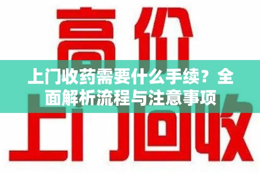 湛江上门收药需要什么手续？全面解析流程与注意事项