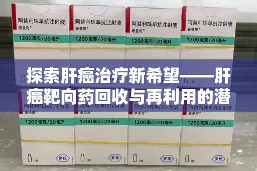 湛江探索肝癌治疗新希望——肝癌靶向药回收与再利用的潜力