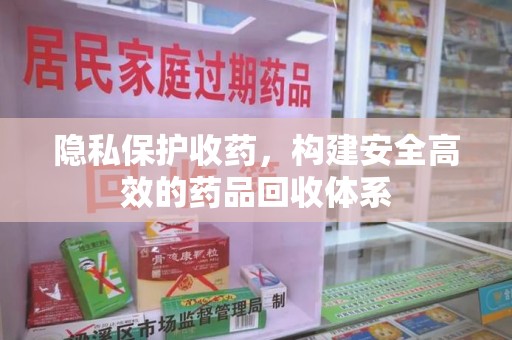 湛江隐私保护收药，构建安全高效的药品回收体系