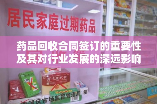 湛江药品回收合同签订的重要性及其对行业发展的深远影响