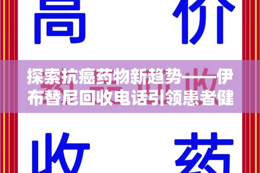 湛江探索抗癌药物新趋势——伊布替尼回收电话引领患者健康管理新篇章