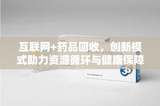 湛江互联网+药品回收，创新模式助力资源循环与健康保障