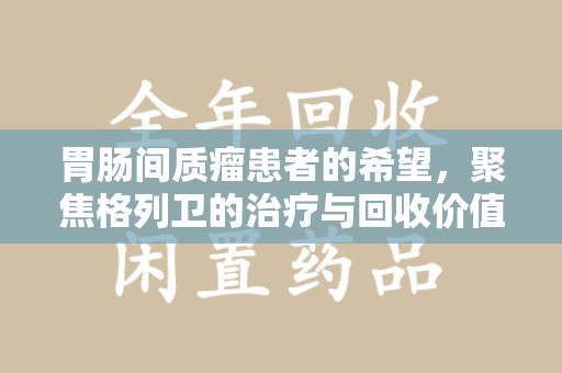 湛江胃肠间质瘤患者的希望，聚焦格列卫的治疗与回收价值