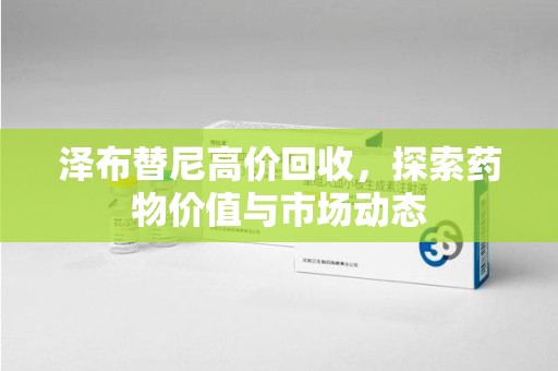 湛江泽布替尼高价回收，探索药物价值与市场动态