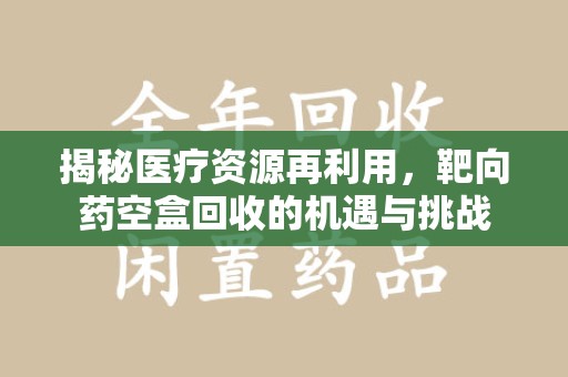 湛江揭秘医疗资源再利用，靶向药空盒回收的机遇与挑战