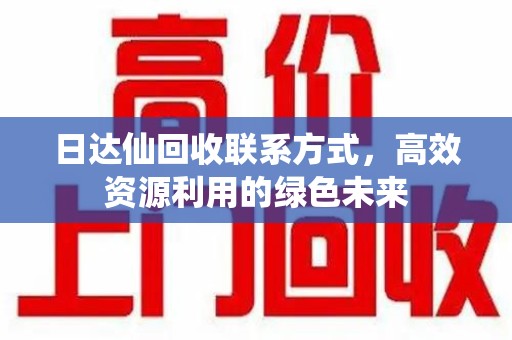 湛江日达仙回收联系方式，高效资源利用的绿色未来