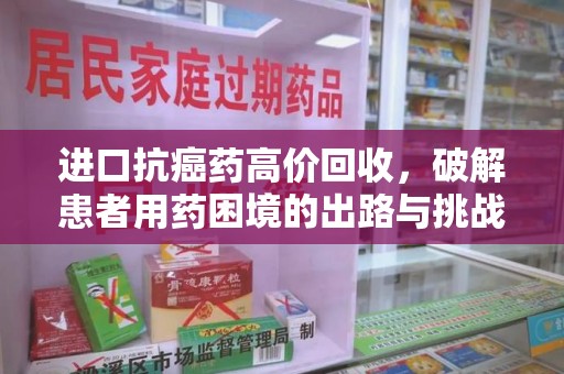 湛江进口抗癌药高价回收，破解患者用药困境的出路与挑战