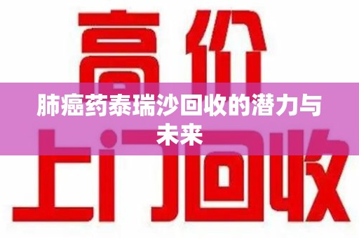 湛江肺癌药泰瑞沙回收的潜力与未来