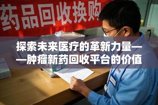 湛江探索未来医疗的革新力量——肿瘤新药回收平台的价值与前景