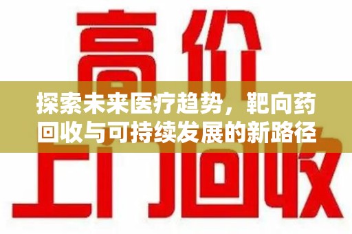 湛江探索未来医疗趋势，靶向药回收与可持续发展的新路径