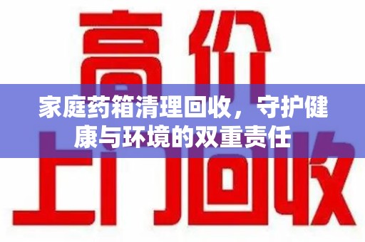 湛江家庭药箱清理回收，守护健康与环境的双重责任