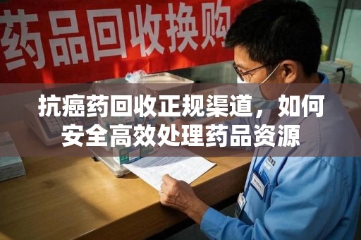 湛江抗癌药回收正规渠道，如何安全高效处理药品资源
