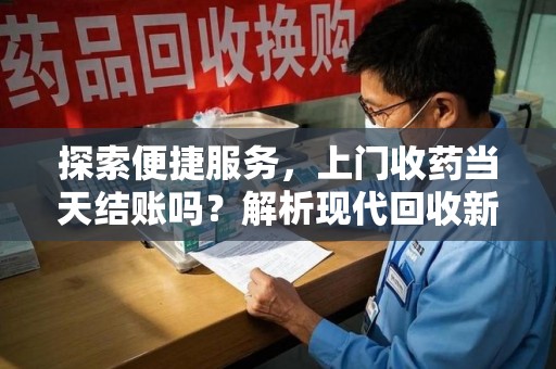 湛江探索便捷服务，上门收药当天结账吗？解析现代回收新模式
