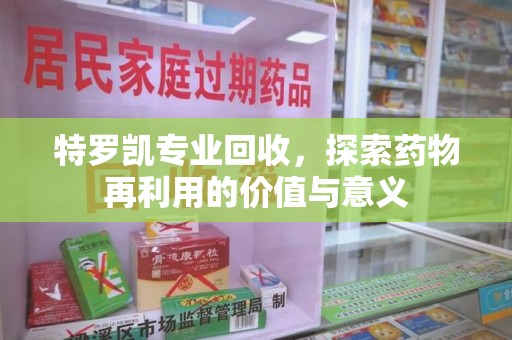 湛江特罗凯专业回收，探索药物再利用的价值与意义