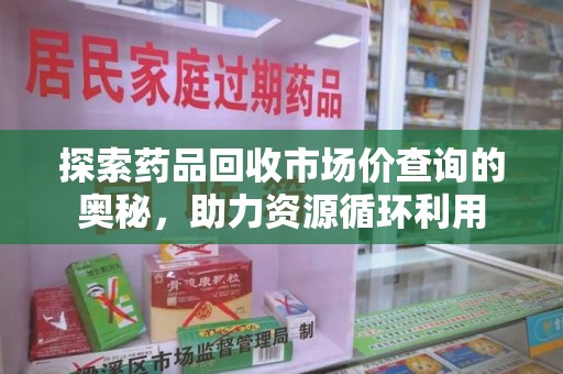 湛江探索药品回收市场价查询的奥秘，助力资源循环利用