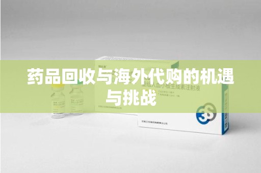 湛江药品回收与海外代购的机遇与挑战