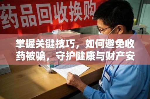 湛江掌握关键技巧，如何避免收药被骗，守护健康与财产安全
