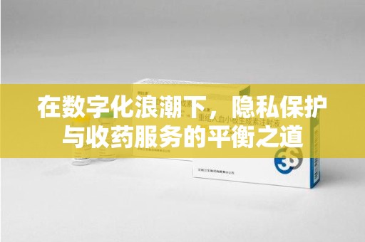 湛江在数字化浪潮下，隐私保护与收药服务的平衡之道