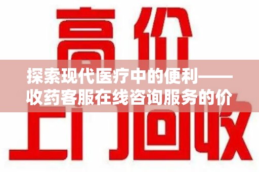 湛江探索现代医疗中的便利——收药客服在线咨询服务的价值与未来