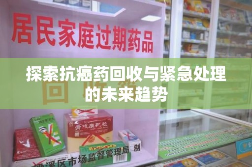 湛江探索抗癌药回收与紧急处理的未来趋势