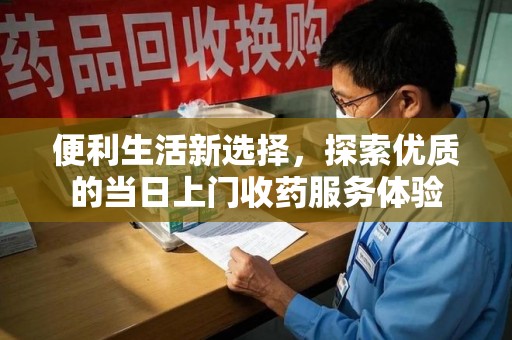 湛江便利生活新选择，探索优质的当日上门收药服务体验