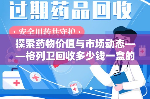 湛江探索药物价值与市场动态——格列卫回收多少钱一盒的全面解析