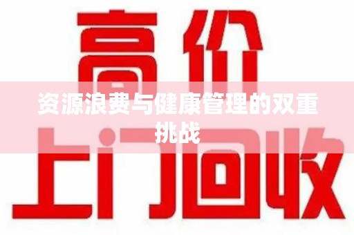 湛江资源浪费与健康管理的双重挑战