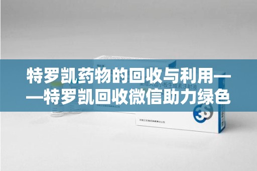 湛江特罗凯药物的回收与利用——特罗凯回收微信助力绿色医疗新风尚