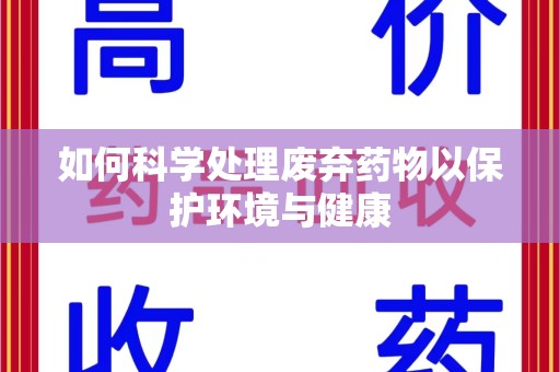 湛江如何科学处理废弃药物以保护环境与健康
