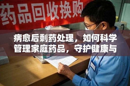 湛江病愈后剩药处理，如何科学管理家庭药品，守护健康与环境