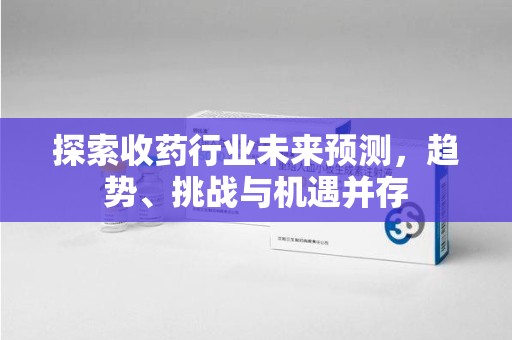 湛江探索收药行业未来预测，趋势、挑战与机遇并存