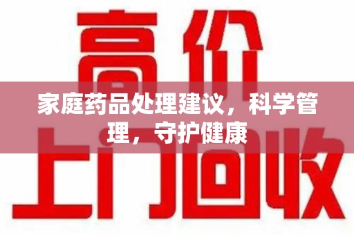 湛江家庭药品处理建议，科学管理，守护健康