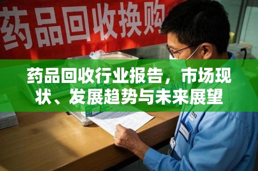 湛江药品回收行业报告，市场现状、发展趋势与未来展望