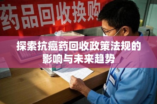湛江探索抗癌药回收政策法规的影响与未来趋势