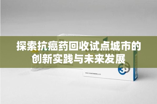 湛江探索抗癌药回收试点城市的创新实践与未来发展