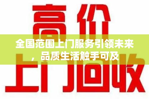 湛江全国范围上门服务引领未来，品质生活触手可及