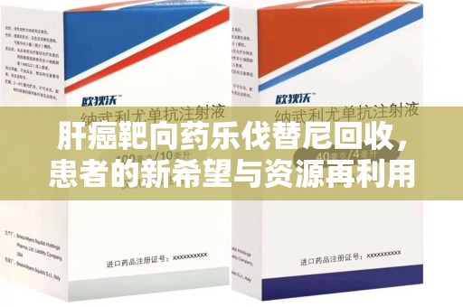 湛江肝癌靶向药乐伐替尼回收，患者的新希望与资源再利用