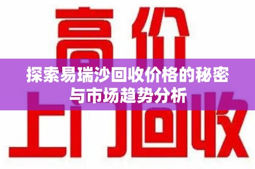 湛江探索易瑞沙回收价格的秘密与市场趋势分析