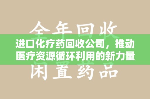 湛江进口化疗药回收公司，推动医疗资源循环利用的新力量
