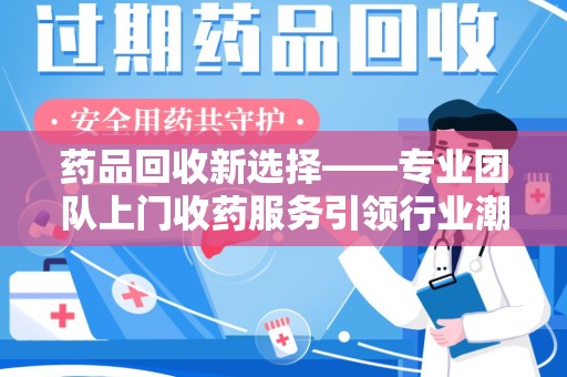 湛江药品回收新选择——专业团队上门收药服务引领行业潮流